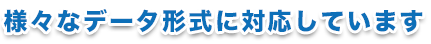 様々なデータ形式に対応しています