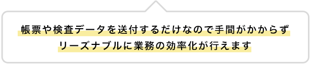 帳票や検査データを送付するだけなので手間がかからずリーズナブルに業務の効率化が行えます