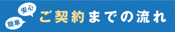 安心　簡単　ご契約までの流れ