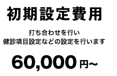 初期設定費用　打ち合わせを行い健診項目設定などの設定を行います　60,000円〜