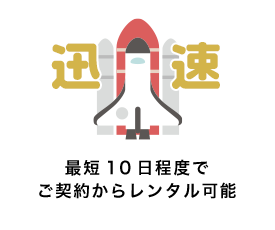 最短10日程度で
ご契約からレンタル可能
