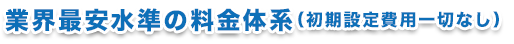 業界最安水準の料金体系（初期設定費用一切なし）