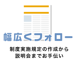 幅広くフォロー 制度実施規定の作成から説明会までお手伝い