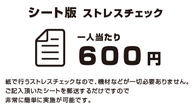 シート版ストレスチェック一人当たり600円ー紙で行うストレスチェックなので、機材などが一切必要ありません。ご記入いただいたシートを郵送するだけですので非常に簡単に実施が可能です。
